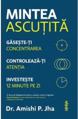 Mintea ascutita. Gaseste-ti concentrarea, controleaza-ti atentia, investeste 12 minute pe zi - Amishi P. Jha