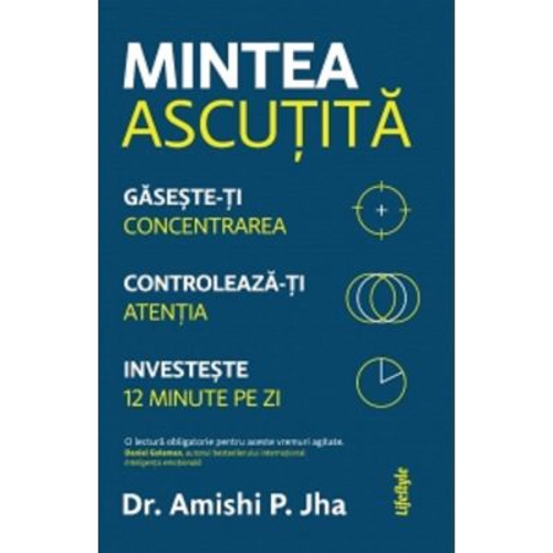 Mintea ascutita. Gaseste-ti concentrarea, controleaza-ti atentia, investeste 12 minute pe zi - Amishi P. Jha