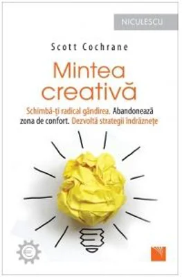 Mintea creativa. Schimba-ti radical gandirea. Abandoneaza zona de confort. Dezvolta strategii