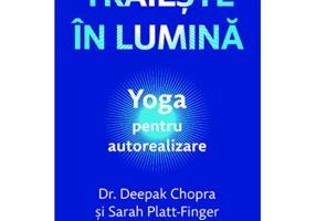 Traieste in lumina. Yoga pentru autorealizare - Dr. Deepak Chopra, Sarah Platt-Finger
