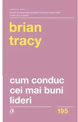 Cum conduc cei mai buni lideri. Tehnici testate pentru a valorifica la maximum potentialul uman. Editia a 2-a, revizuita - Brian Tracy