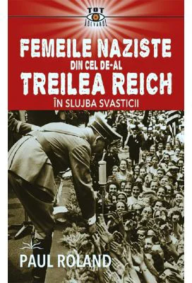 Femeile naziste din cel de-al Treilea Reich. In slujba Svasticii - Paul Roland