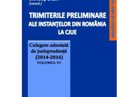 Trimiterile preliminare ale instantelor din Romania la CJUE. Culegere adnotata de jurisprudenta (2014-2016) Volumul 6 - Mihai Sandru