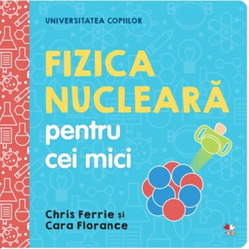 Universitatea copiilor. Fizica nucleara pentru cei mici - Chris Ferrie, Cara Florance