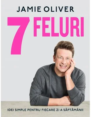 7 feluri. Idei simple pentru fiecare zi a saptamanii - Jamie Oliver