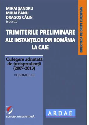 Trimiterile preliminare ale instantelor din Romania la CJUE. Culegere adnotata de jurisprudenta (2007-2013). Volumul 3 - Mihai Sandru