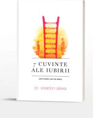 7 Cuvinte ale iubirii: sacre taine care ne unesc - Preot Visarion Alexa