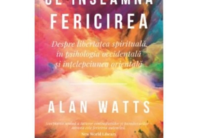 Ce inseamna fericirea. Despre libertatea spirituala in psihologia occidentala si intelepciunea orientala - Alan Watts