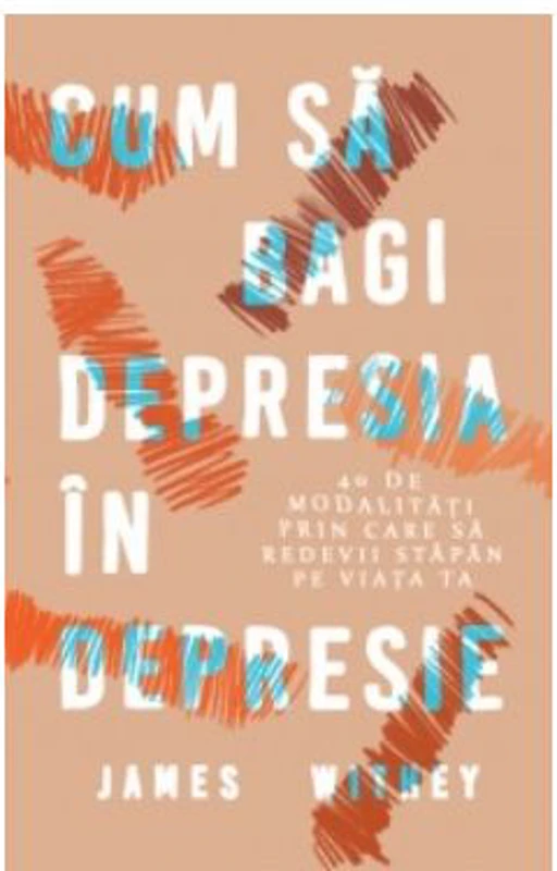 Cum sa bagi depresia in depresie. 40 de modalitati prin care sa redevii stapan pe viata ta - James Withey