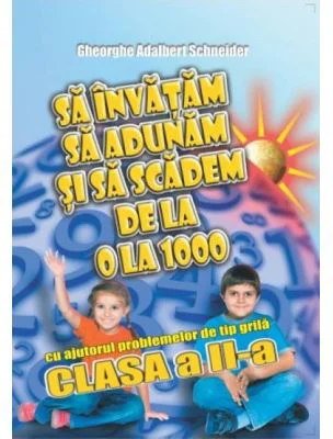 Sa invatam sa adunam si sa scadem de la 0 la 1000 cu ajutorul problemelor de tip grila, clasa a 2-a - Gheorghe Schneider