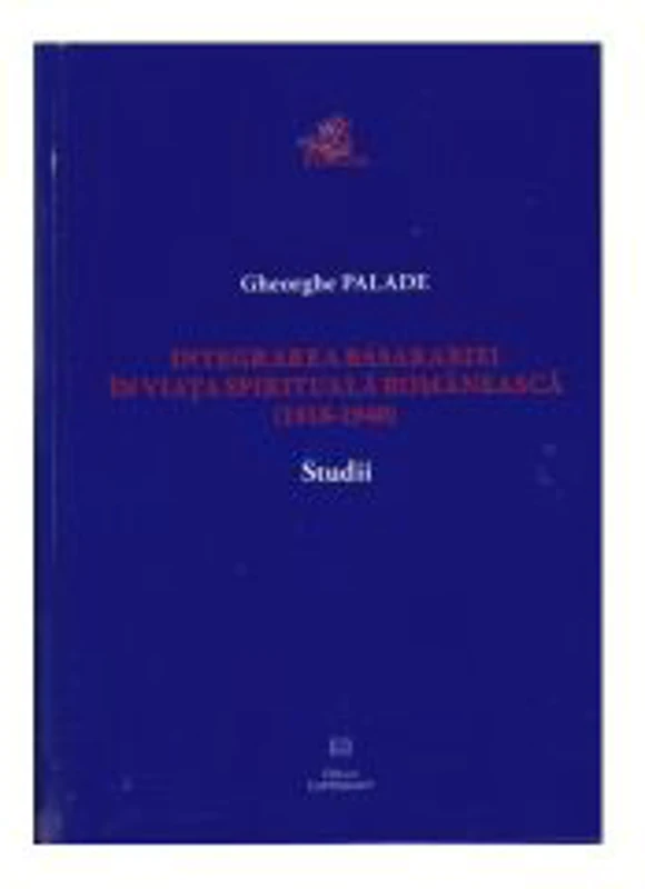 Integrarea Basarabiei in viata spirituala romaneasca (1918-1940). Studii - Gheorghe Palade