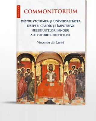 Commonitorium. Despre vechimea si universalitatea dreptei credinte impotriva nelegiuitelor innoiri ale tuturor ereticilor - Vincentiu din Lerini