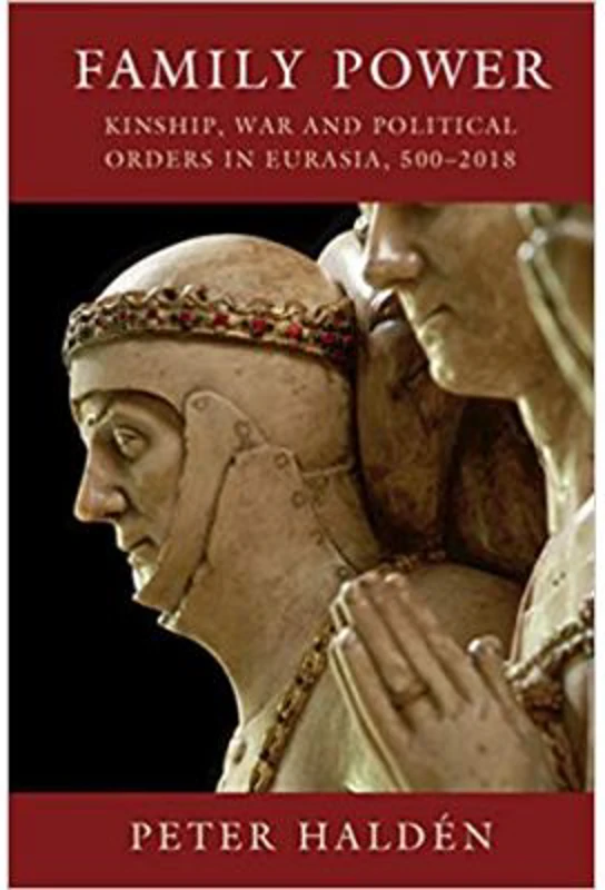 Family Power: Kinship, War and Political Orders in Eurasia, 500–2018 - Peter Halden