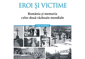 Eroi si victime. Romania si memoria celor doua razboaie mondiale - Maria Bucur