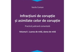 Infractiuni de coruptie si asimilate celor de coruptie. Volumul I. Luarea de mita, darea de mita. Practica judiciara comentata - Vasile Coman