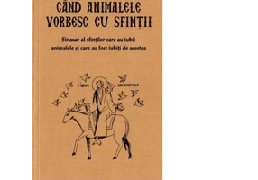 Cand animalele vorbesc cu sfintii. Sinaxar al oamenilor care au iubit animalele si au fost iubiti de acestea