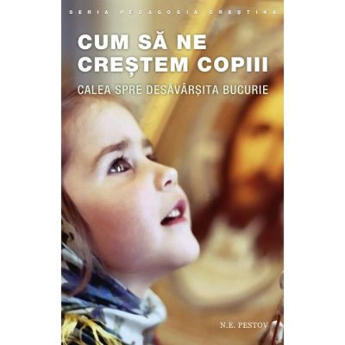 Cum sa ne crestem copiii. Calea spre desavarsita bucurie. Editia a doua - N. E. Pestov