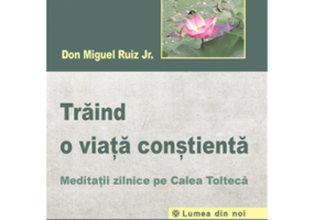 Traind o viata constienta. Meditatii zilnice pe calea tolteca - Don Miguel Ruiz Jr.