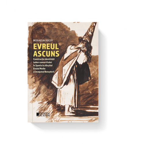 Evreul ascuns. Constructia identitatii iudeo-convertitului in Spania la sfarsitul Evului Mediu si inceputul Renasterii