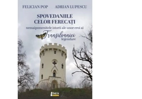 Spovedaniile celor ferecati. Nemaipomenitele istorii ale unor eroi ai Transilaniei legendare - Felician Pop, Adrian Lupescu