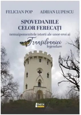 Spovedaniile celor ferecati. Nemaipomenitele istorii ale unor eroi ai Transilaniei legendare - Felician Pop, Adrian Lupescu