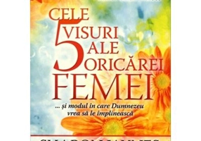 Cele 5 visuri ale oricarei femei... si modul in care Dumnezeu vrea sa le implineasca - Sharon Jaynes