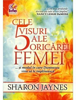Cele 5 visuri ale oricarei femei... si modul in care Dumnezeu vrea sa le implineasca - Sharon Jaynes
