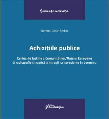 Achizitiile publice. Curtea de Justitie a Comunitatilor-Uniunii Europene. O radiografie sinoptica a intregii jurisprudente in domeniu - Dumitru-Daniel