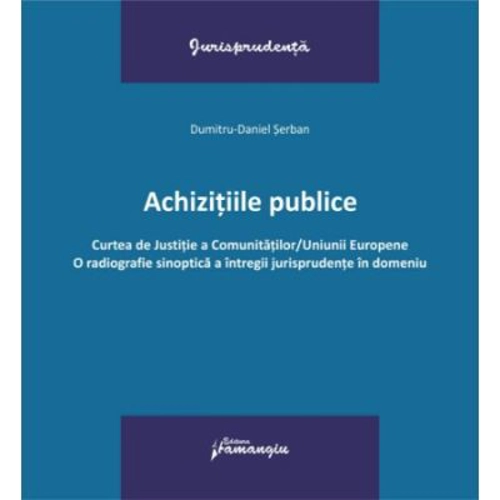 Achizitiile publice. Curtea de Justitie a Comunitatilor-Uniunii Europene. O radiografie sinoptica a intregii jurisprudente in domeniu - Dumitru-Daniel