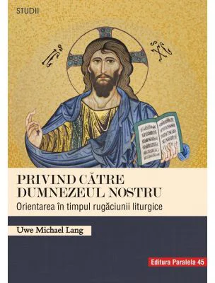 Privind catre Dumnezeul nostru. Orientarea in timpul rugaciunii liturgice - Uwe Michael Lang