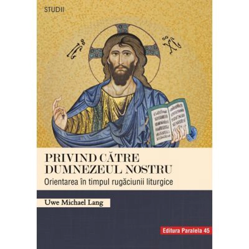 Privind catre Dumnezeul nostru. Orientarea in timpul rugaciunii liturgice - Uwe Michael Lang