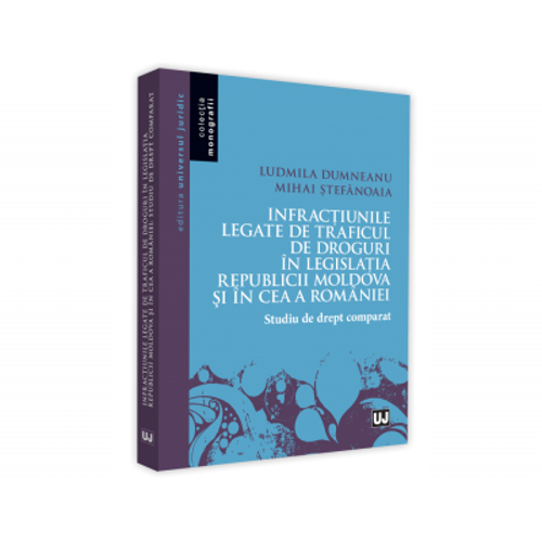 Infractiunile legate de traficul de droguri in legislatia Republicii Moldova si in ce a Romaniei. Studiu de drept comparat - Ludmila Dumneanu, Mihai S