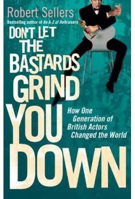 Don't Let the Bastards Grind You Down. How One Generation of British Actors Changed the World - Robert Sellers