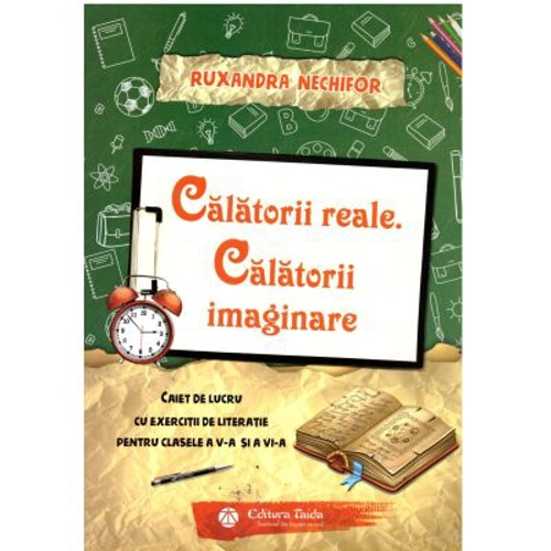 Calatorii reale. Calatorii imaginare. Caiet de lucru cu exercitii de literatie pentru clasele a 5-a si a 6-a - Ruxandra Nechifor