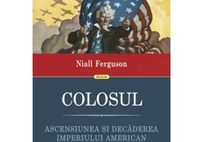 Colosul. Ascensiunea si decaderea imperiului american - Niall Ferguson