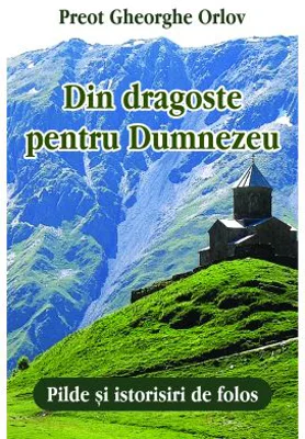 Din dragoste pentru Dumnezeu. Pilde si istorisiri de folos - Preot Gheorghe Orlov