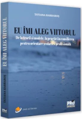 Eu imi aleg viitorul, De la teorii si modele, la practici in consilierea pentru orientare scolara si profesionala - Tatiana Barbaros