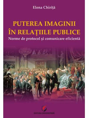 PUTEREA IMAGINII IN RELATIILE PUBLICE. Norme de protocol si comunicare eficienta - Elena Chirita