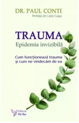 Trauma. Epidemia invizibila. Cum functioneaza trauma si cum ne vindecam de ea - Dr. Paul Conti