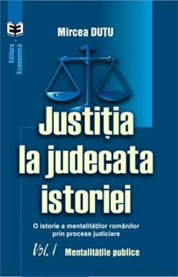 Justitia la judecata istoriei: o istorie a mentalitatilor romanilor prin procese judiciare, volumul I. Mentalitatile publice - Mircea Dutu