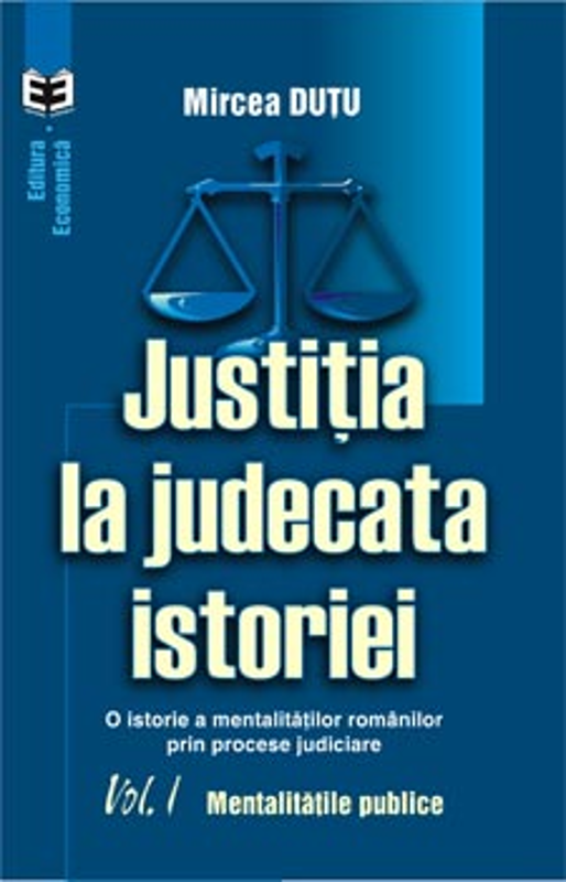 Justitia la judecata istoriei: o istorie a mentalitatilor romanilor prin procese judiciare, volumul I. Mentalitatile publice - Mircea Dutu
