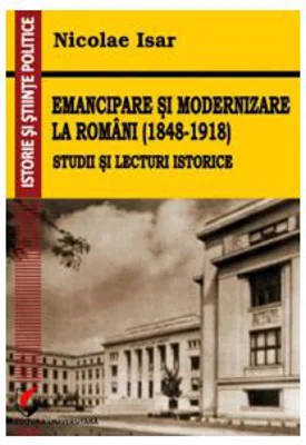Emancipare si modernizare la romani (1848-1918). Studii si lecturi istorice - Nicolae Isar
