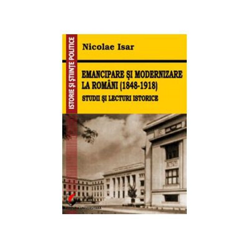 Emancipare si modernizare la romani (1848-1918). Studii si lecturi istorice - Nicolae Isar