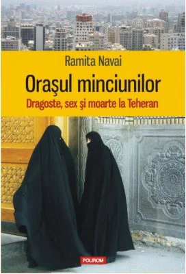 Orasul minciunilor. Dragoste, sex si moarte la Teheran - Ramita Navai