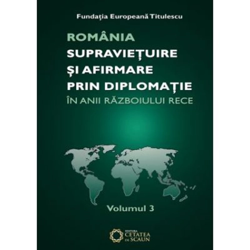 Romania. Supravietuire si afirmare prin diplomatie in anii razboiului rece. Comunicari, articole, studii. volumul 3