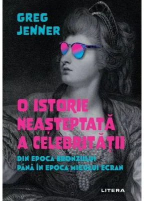 O istorie neasteptata a celebritatii. Din Epoca Bronzului pana in epoca micului ecran - Greg Jenner