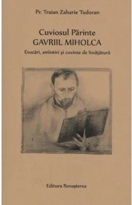 Cuviosul Parinte Gavriil Miholca: Evocari, amintiri si cuvinte de invatatura - Pr. Traian Zaharie Todoran