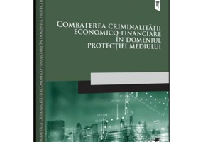 Combaterea criminalitatii economico-financiare in domeniul protectiei mediului - Florin Sandu, Spiridon Ioan, Marius Pantea, Roxana Radut