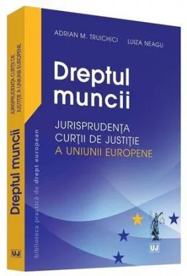 Dreptul muncii. Jurisprudenta Curtii de Justitie a Uniunii Europene - Adrian M. Truichici
