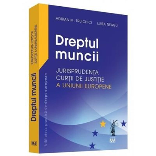 Dreptul muncii. Jurisprudenta Curtii de Justitie a Uniunii Europene - Adrian M. Truichici